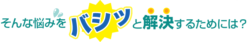 そんな悩みをバシッっと解決するためには？