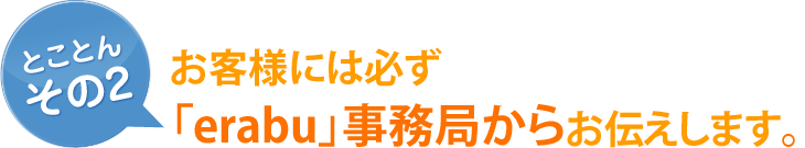 [とことん その2]お客様には必ず「erabu」事務局からお伝えします。