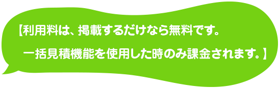 【利用料は、掲載するだけなら無料です。一括見積機能を使用した時のみ課金されます。】